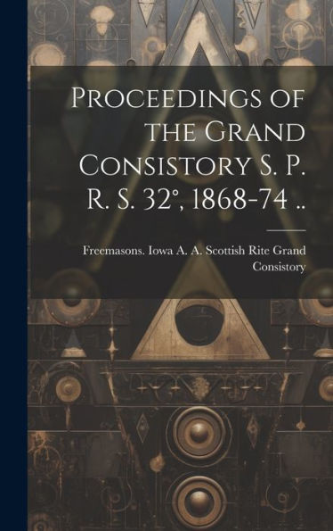 Proceedings Of The Grand Consistory S. P. R. S. 32°, 1868-74 ..