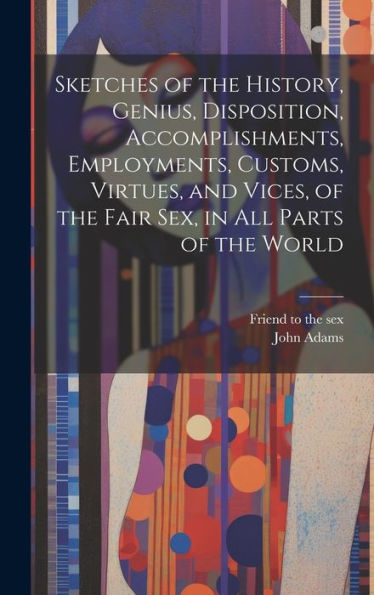 Sketches Of The History, Genius, Disposition, Accomplishments, Employments, Customs, Virtues, And Vices, Of The Fair Sex, In All Parts Of The World