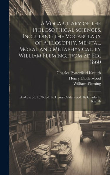 A Vocabulary Of The Philosophical Sciences. Including The Vocabulary Of Philosophy, Mental, Moral And Metaphysical, By William Fleming, From 2D Ed., ... Ed. By Henry Calderwood. By Charles P. Krauth