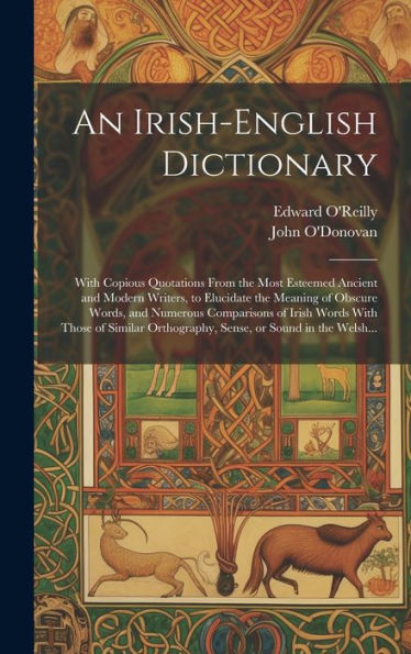 An Irish-English Dictionary: With Copious Quotations From The Most Esteemed Ancient And Modern Writers, To Elucidate The Meaning Of Obscure Words, And ... Orthography, Sense, Or Sound In The Welsh...