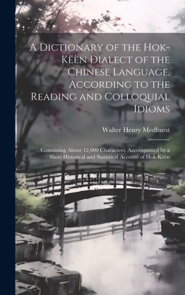 A Dictionary Of The Hok-Këèn Dialect Of The Chinese Language, According To The Reading And Colloquial Idioms: Containing About 12,000 Characters. ... And Statistical Account Of Hok-Këèn
