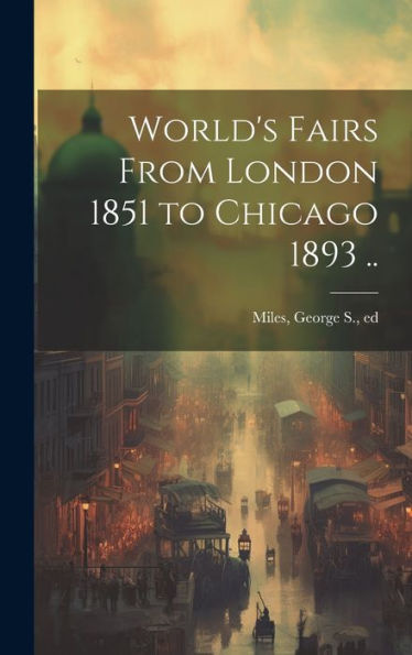 World's Fairs From London 1851 To Chicago 1893 ..
