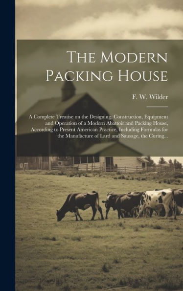 The Modern Packing House; A Complete Treatise On The Designing, Construction, Equipment And Operation Of A Modern Abattoir And Packing House, ... Of Lard And Sausage, The Curing...