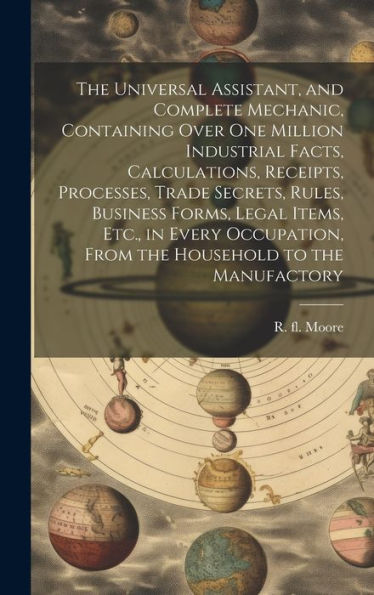 The Universal Assistant, And Complete Mechanic, Containing Over One Million Industrial Facts, Calculations, Receipts, Processes, Trade Secrets, Rules, ... From The Household To The Manufactory