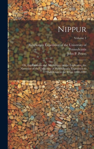 Nippur; Or, Explorations And Adventures On The Euphrates; The Narrative Of The University Of Pennsylvania Expedition To Babylonia In The Years 1888-1890; Volume 1