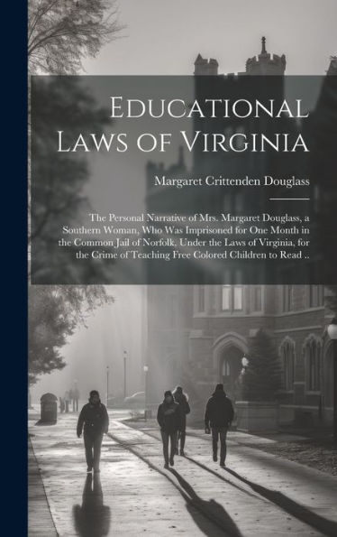 Educational Laws Of Virginia; The Personal Narrative Of Mrs. Margaret Douglass, A Southern Woman, Who Was Imprisoned For One Month In The Common Jail ... Of Teaching Free Colored Children To Read ..