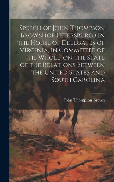 Speech Of John Thompson Brown (Of Petersburg, ) In The House Of Delegates Of Virginia, In Committee Of The Whole, On The State Of The Relations Between The United States And South Carolina