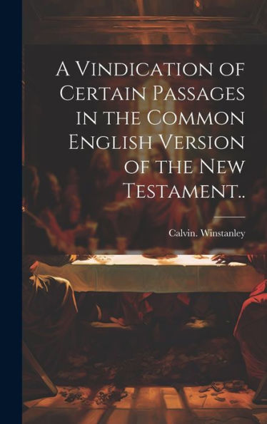 A Vindication Of Certain Passages In The Common English Version Of The New Testament..