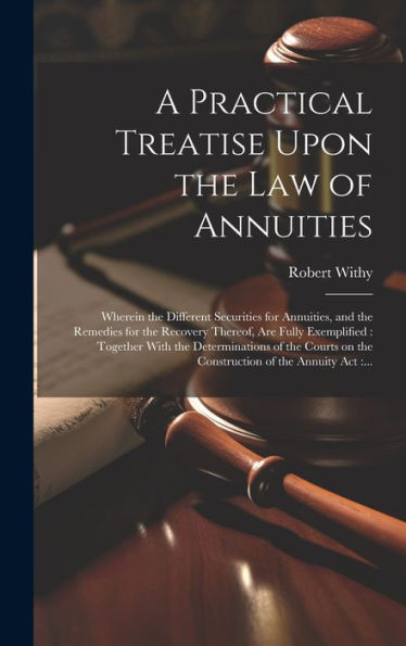 A Practical Treatise Upon The Law Of Annuities: Wherein The Different Securities For Annuities, And The Remedies For The Recovery Thereof, Are Fully ... On The Construction Of The Annuity Act: ...