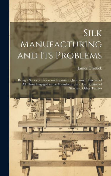 Silk Manufacturing And Its Problems: Being A Series Of Papers On Important Questions Of Interest Of All Those Engaged In The Manufacture And Distribution Of Silks And Other Textiles