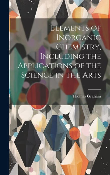 Elements Of Inorganic Chemistry, Including The Applications Of The Science In The Arts