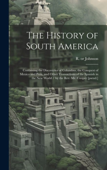 The History Of South America: Containing The Discoveries Of Columbus, The Conquest Of Mexico And Peru, And Other Transactions Of The Spanish In The New World / By The Rev. Mr. Cooper [Pseud.]