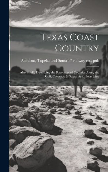 Texas Coast Country; Also Briefly Describing The Resources Of Counties Along The Gulf, Colorado & Santa Fé Railway Line