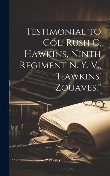 Testimonial To Col. Rush C. Hawkins, Ninth Regiment N. Y. V., "Hawkins' Zouaves."