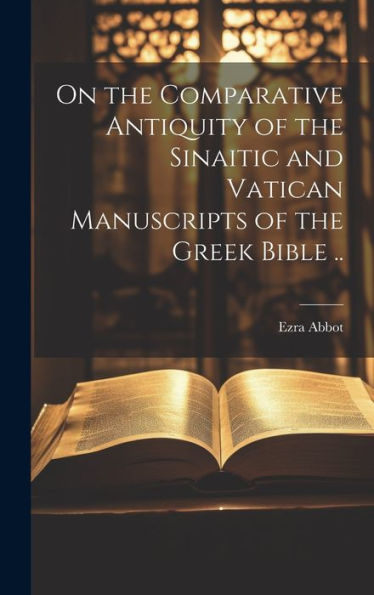 On The Comparative Antiquity Of The Sinaitic And Vatican Manuscripts Of The Greek Bible ..