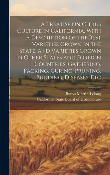 A Treatise On Citrus Culture In California. With A Description Of The Best Varieties Grown In The State, And Varieties Grown In Other States And ... Curing, Pruning, Budding, Diseases, Etc
