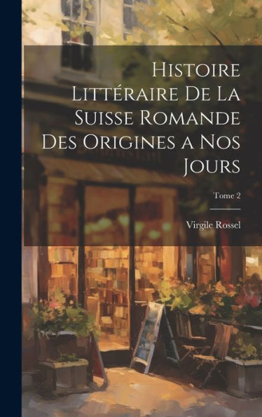 Histoire Littéraire De La Suisse Romande Des Origines A Nos Jours; Tome 2 (French Edition)