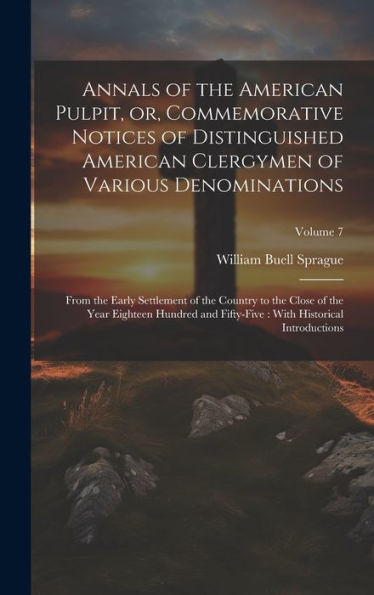 Annals Of The American Pulpit, Or, Commemorative Notices Of Distinguished American Clergymen Of Various Denominations: From The Early Settlement Of ... With Historical Introductions; Volume 7