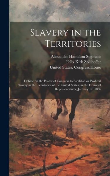 Slavery In The Territories: Debate On The Power Of Congress To Establish Or Prohibit Slavery In The Territories Of The United States; In The House Of Representatives, January 17, 1856
