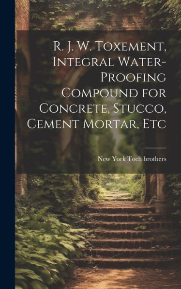 R. J. W. Toxement, Integral Water-Proofing Compound For Concrete, Stucco, Cement Mortar, Etc