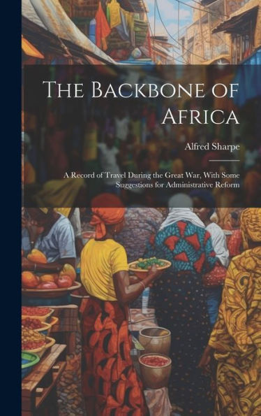 The Backbone Of Africa: A Record Of Travel During The Great War, With Some Suggestions For Administrative Reform