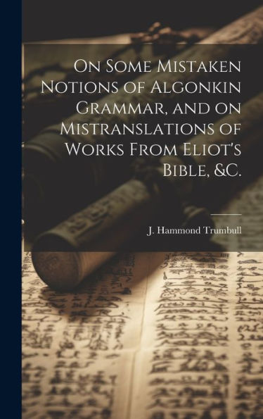 On Some Mistaken Notions Of Algonkin Grammar, And On Mistranslations Of Works From Eliot's Bible, &C.