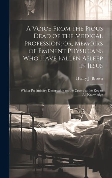 A Voice From The Pious Dead Of The Medical Profession; Or, Memoirs Of Eminent Physicians Who Have Fallen Asleep In Jesus: With A Preliminary Dissertation On The Cross: As The Key To All Knowledge