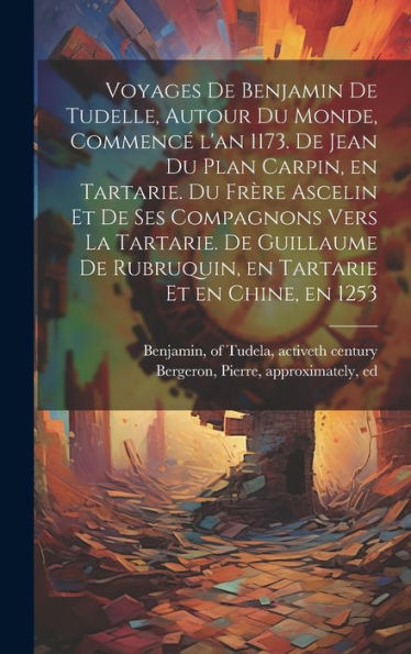 Voyages De Benjamin De Tudelle, Autour Du Monde, Commence´ L'An 1173. De Jean Du Plan Carpin, En Tartarie. Du Fre`Re Ascelin Et De Ses ... Et En Chine, En 1253 (French Edition)