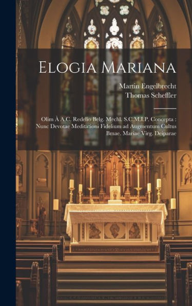Elogia Mariana: Olim À A.C. Redelio Belg. Mechl. S.C.M.I.P. Concepta: Nunc Devotae Meditationi Fidelium Ad Augmentum Cultus Bmae. Mariae Virg. Deiparae (Latin Edition)