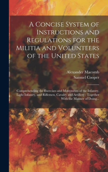 A Concise System Of Instructions And Regulations For The Militia And Volunteers Of The United States: Comprehending The Exercises And Movements Of The ... Together With The Manner Of Doing...