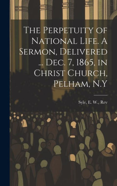 The Perpetuity Of National Life. A Sermon, Delivered ... Dec. 7, 1865, In Christ Church, Pelham, N.Y