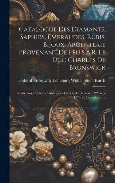Catalogue Des Diamants, Saphirs, E´Meraudes, Rubis, Bijoux, Argenterie Provenant De Feu S.A.R. Le Duc Charles De Brunswick: Vente Aux ... Avril 1874 Et Jours Suivants (French Edition)