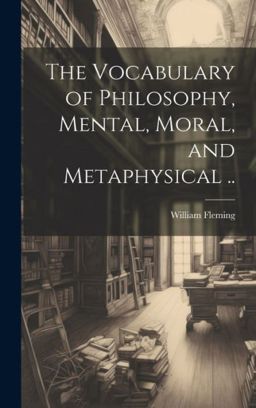 The Vocabulary Of Philosophy, Mental, Moral, And Metaphysical ..