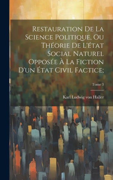 Restauration De La Science Politique, Ou Théorie De L'État Social Naturel Opposée À La Fiction D'Un État Civil Factice;; Tome 3 (French Edition)