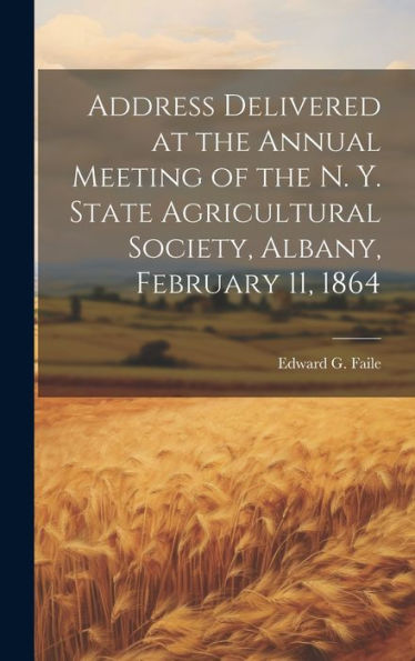 Address Delivered At The Annual Meeting Of The N. Y. State Agricultural Society, Albany, February 11, 1864