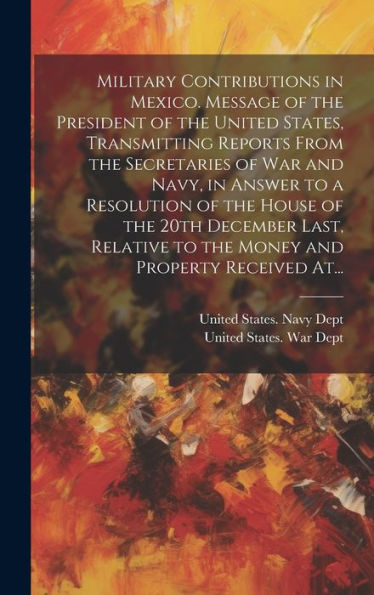 Military Contributions In Mexico. Message Of The President Of The United States, Transmitting Reports From The Secretaries Of War And Navy, In Answer ... To The Money And Property Received At...