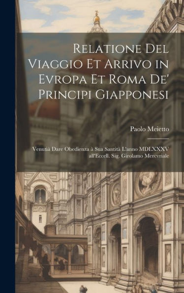 Relatione Del Viaggio Et Arrivo In Evropa Et Roma De' Principi Giapponesi: Venutia` Dare Obedienza A` Sua Santita` L'Anno Mdlxxxv All'Eccell. Sig. Girolamo Mercvriale (Italian Edition)
