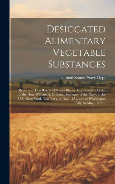 Desiccated Alimentary Vegetable Substances: Reports Of Two Boards Of Navy Officers, Convened By Order Of The Hon. William A. Graham, Secretary Of The ... And At Washington City, In May, 1852 ...