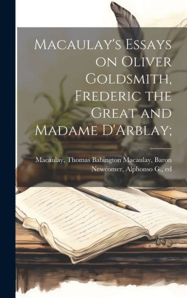 Macaulay's Essays On Oliver Goldsmith, Frederic The Great And Madame D'Arblay;