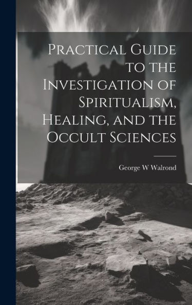 Practical Guide To The Investigation Of Spiritualism, Healing, And The Occult Sciences