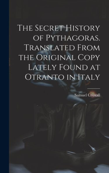 The Secret History Of Pythagoras. Translated From The Original Copy Lately Found At Otranto In Italy