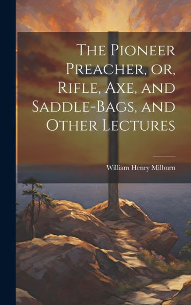 The Pioneer Preacher, Or, Rifle, Axe, And Saddle-Bags, And Other Lectures