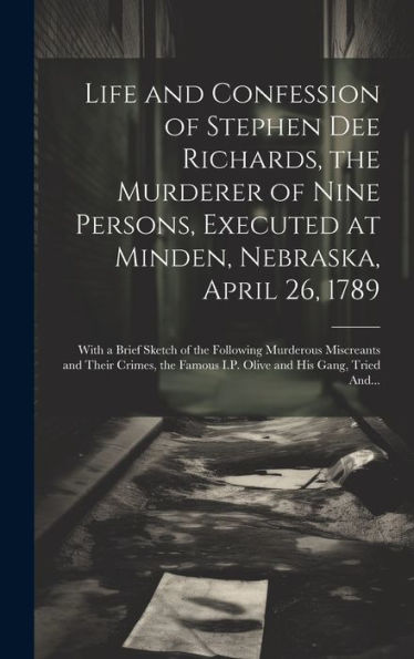 Life And Confession Of Stephen Dee Richards, The Murderer Of Nine Persons, Executed At Minden, Nebraska, April 26, 1789: With A Brief Sketch Of The ... Famous I.P. Olive And His Gang, Tried And...