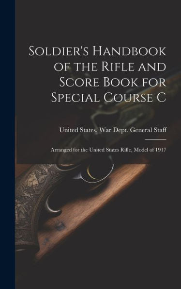 Soldier's Handbook Of The Rifle And Score Book For Special Course C: Arranged For The United States Rifle, Model Of 1917