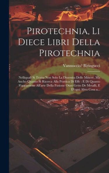 Pirotechnia, Li Diece Libri Della Pirotechnia: Nelliquali Si Tratta Non Solo La Diuersita Delle Minere, Ma Ancho Quanto Si Ricerca Alla Prattica Di ... E D'Ogni Altra Cosa A... (Italian Edition)