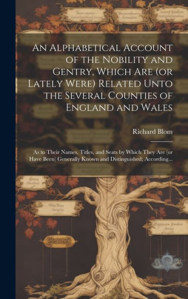 An Alphabetical Account Of The Nobility And Gentry, Which Are (Or Lately Were) Related Unto The Several Counties Of England And Wales: As To Their ... Known And Distinguished; According...