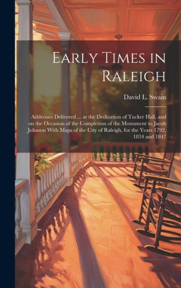 Early Times In Raleigh: Addresses Delivered ... At The Dedication Of Tucker Hall, And On The Occasion Of The Completion Of The Monument To Jacob ... Of Raleigh, For The Years 1792, 1834 And 1847