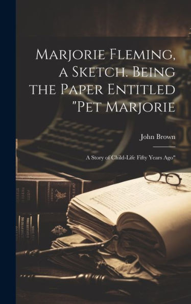 Marjorie Fleming, A Sketch. Being The Paper Entitled "Pet Marjorie: A Story Of Child-Life Fifty Years Ago"