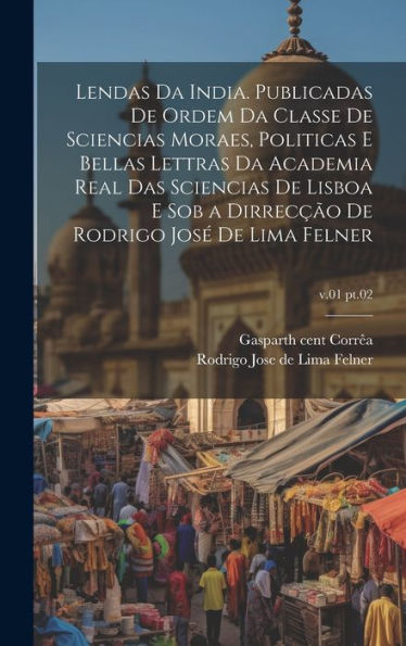 Lendas Da India. Publicadas De Ordem Da Classe De Sciencias Moraes, Politicas E Bellas Lettras Da Academia Real Das Sciencias De Lisboa E Sob A ... Lima Felner; V.01 Pt.02 (Portuguese Edition)