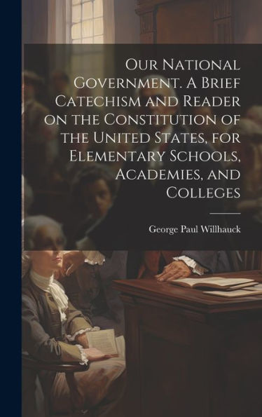 Our National Government. A Brief Catechism And Reader On The Constitution Of The United States, For Elementary Schools, Academies, And Colleges